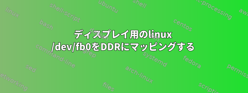 ディスプレイ用のlinux /dev/fb0をDDRにマッピングする