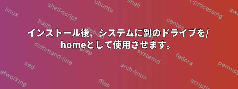 インストール後、システムに別のドライブを/ homeとして使用させます。