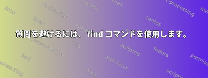 質問を避けるには、 find コマンドを使用します。