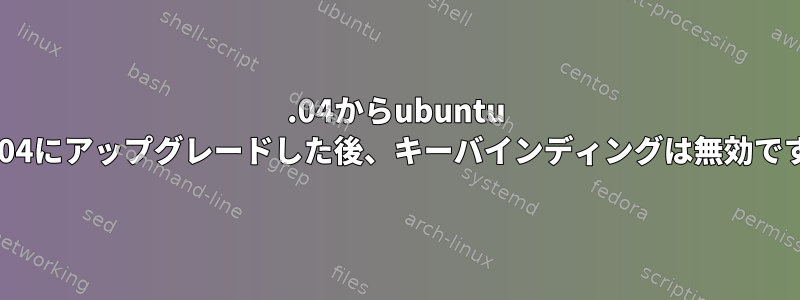 16.04からubuntu 18.04にアップグレードした後、キーバインディングは無効です。