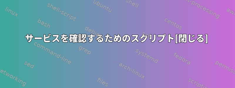 サービスを確認するためのスクリプト[閉じる]