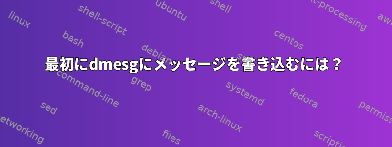 最初にdmesgにメッセージを書き込むには？