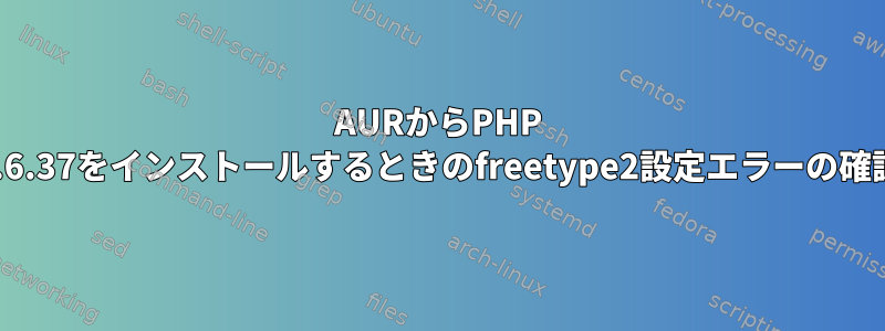 AURからPHP 5.6.37をインストールするときのfreetype2設定エラーの確認