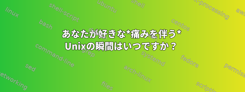 あなたが好きな*痛みを伴う* Unixの瞬間はいつですか？