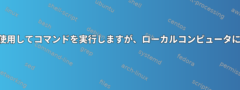 手動で入力したように、インラインSSHを使用してコマンドを実行しますが、ローカルコンピュータに直接出力するにはどうすればよいですか？