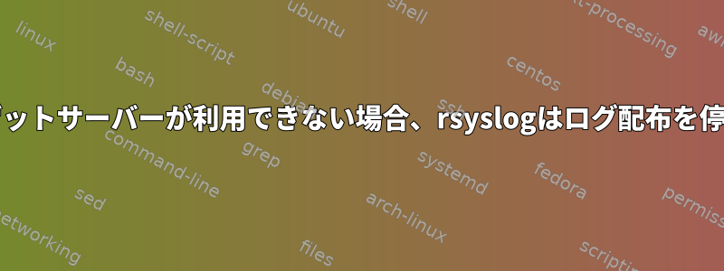 回復/ターゲットサーバーが利用できない場合、rsyslogはログ配布を停止します。