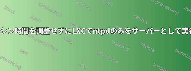 ローカルマシン時間を調整せずにLXCでntpdのみをサーバーとして実行する方法