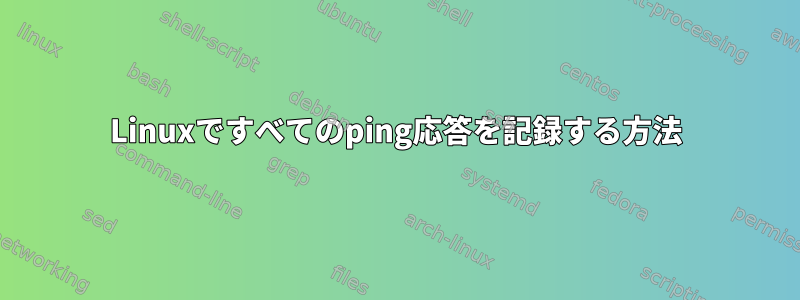 Linuxですべてのping応答を記録する方法