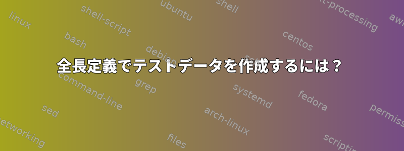 全長定義でテストデータを作成するには？