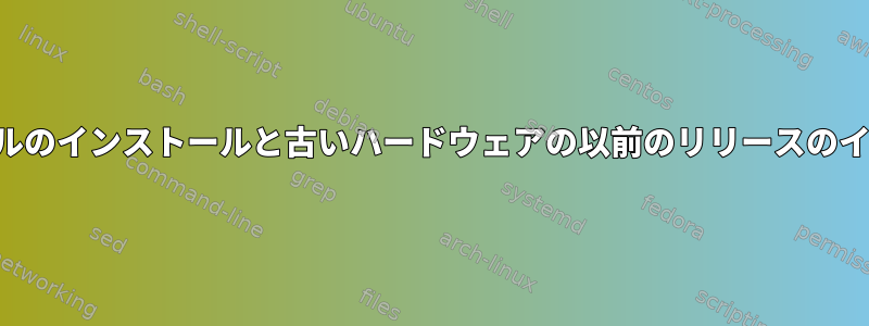 古いカーネルのインストールと古いハードウェアの以前のリリースのインストール