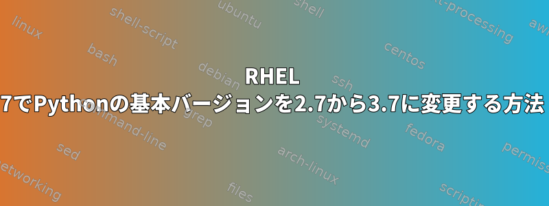 RHEL 7でPythonの基本バージョンを2.7から3.7に変更する方法