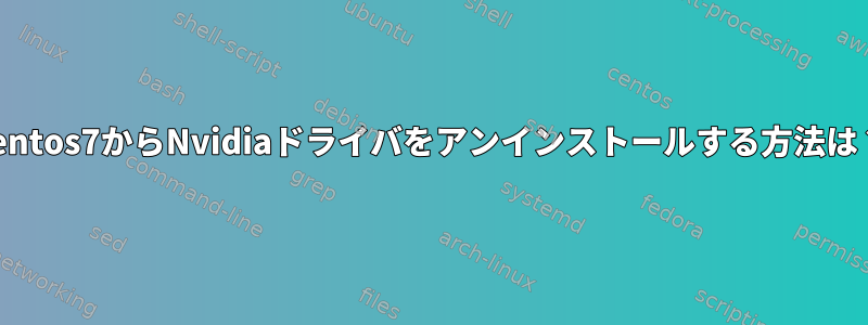 centos7からNvidiaドライバをアンインストールする方法は？