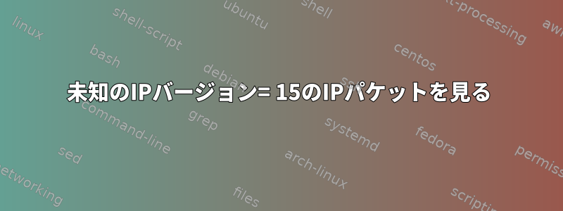 未知のIPバージョン= 15のIPパケットを見る