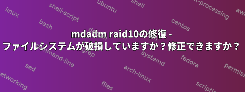 mdadm raid10の修復 - ファイルシステムが破損していますか？修正できますか？