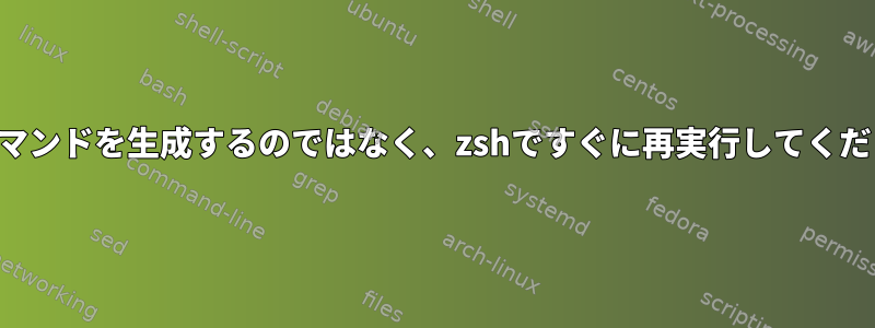 前のコマンドを生成するのではなく、zshですぐに再実行してください。