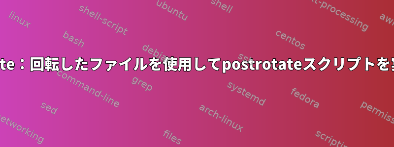 Logrotate：回転したファイルを使用してpostrotateスクリプトを実行する