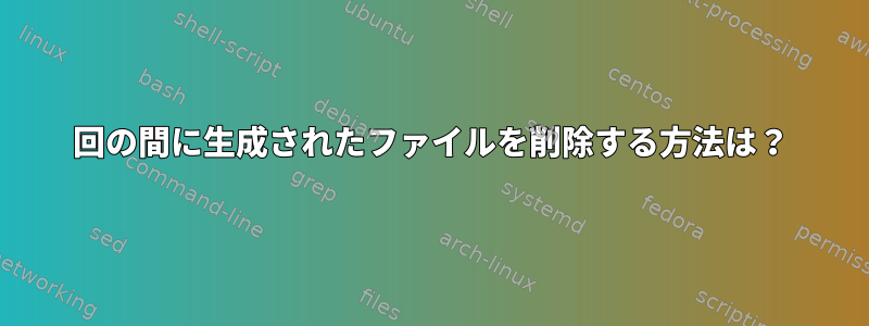 2回の間に生成されたファイルを削除する方法は？