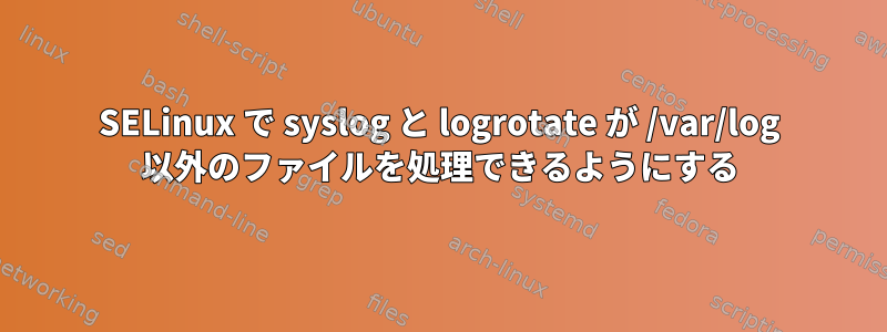 SELinux で syslog と logrotate が /var/log 以外のファイルを処理できるようにする