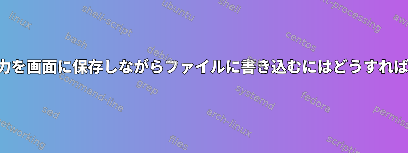 スクリプト出力を画面に保存しながらファイルに書き込むにはどうすればよいですか？