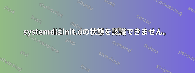 systemdはinit.dの状態を認識できません。