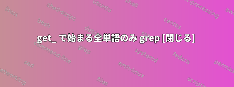 get_ で始まる全単語のみ grep [閉じる]