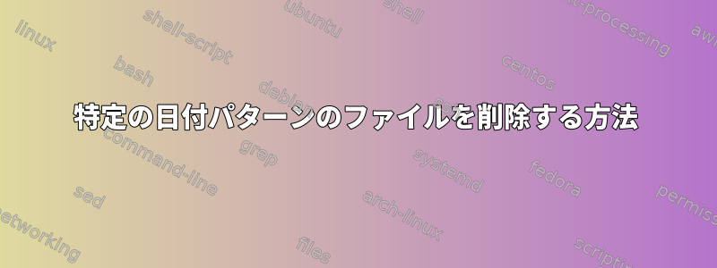 特定の日付パターンのファイルを削除する方法