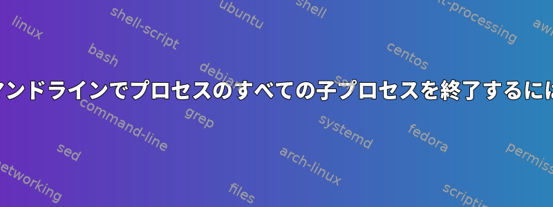 コマンドラインでプロセスのすべての子プロセスを終了するには？