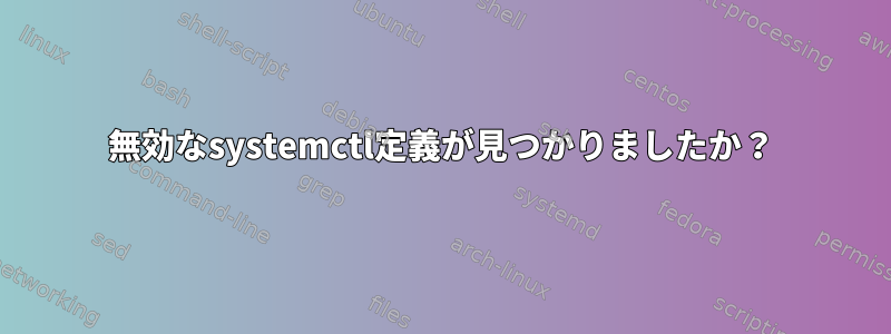 無効なsystemctl定義が見つかりましたか？