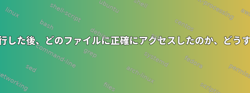 tcshでコマンドを実行した後、どのファイルに正確にアクセスしたのか、どうすればわかりますか？