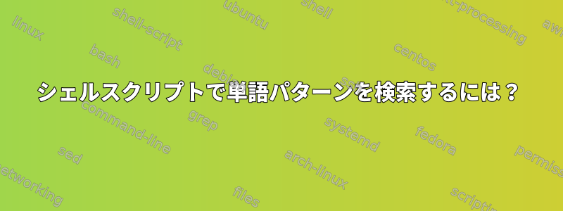 シェルスクリプトで単語パターンを検索するには？