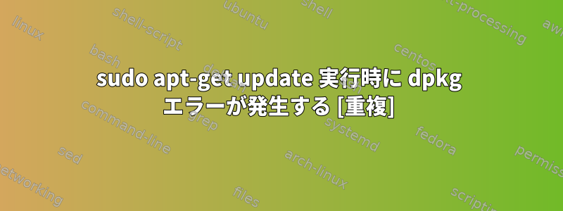 sudo apt-get update 実行時に dpkg エラーが発生する [重複]