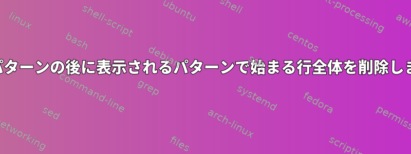 他のパターンの後に表示されるパターンで始まる行全体を削除します。