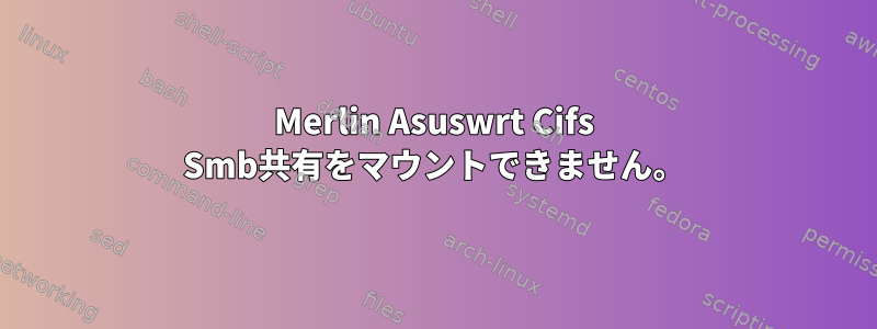 Merlin Asuswrt Cifs Smb共有をマウントできません。