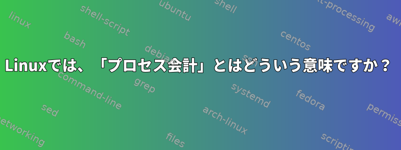 Linuxでは、「プロセス会計」とはどういう意味ですか？