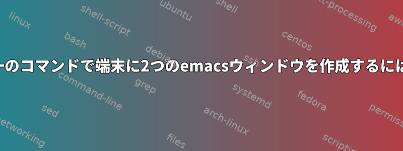 単一のコマンドで端末に2つのemacsウィンドウを作成するには？