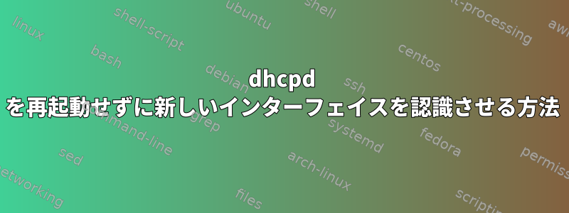 dhcpd を再起動せずに新しいインターフェイスを認識させる方法