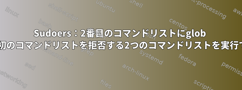 Sudoers：2番目のコマンドリストにglob *があり、最初のコマンドリストを拒否する2つのコマンドリストを実行できません。