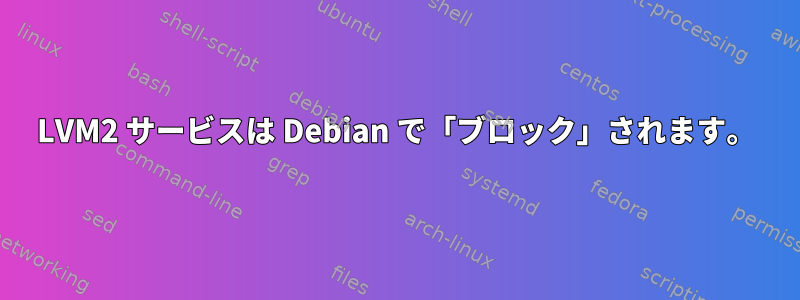 LVM2 サービスは Debian で「ブロック」されます。