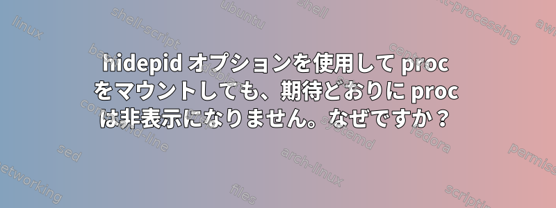 hidepid オプションを使用して proc をマウントしても、期待どおりに proc は非表示になりません。なぜですか？