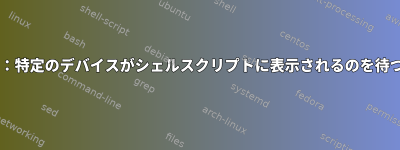 udev：特定のデバイスがシェルスクリプトに表示されるのを待つ方法