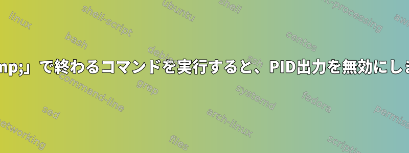 「&amp;」で終わるコマンドを実行すると、PID出力を無効にします。