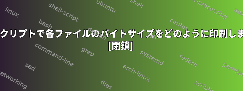 Bashスクリプトで各ファイルのバイトサイズをどのように印刷しますか？ [閉鎖]