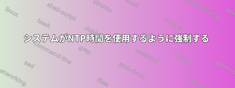 システムがNTP時間を使用するように強制する