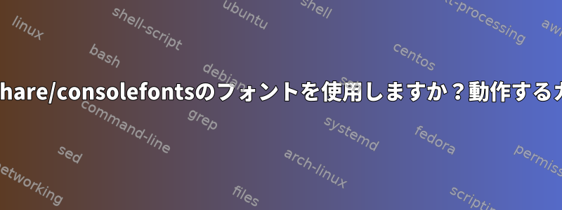 Linuxカーネルは/usr/share/consolefontsのフォントを使用しますか？動作するカーネルは安全ですか？