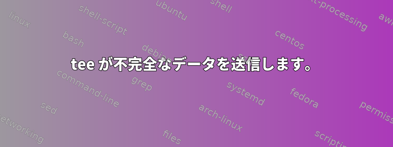 tee が不完全なデータを送信します。