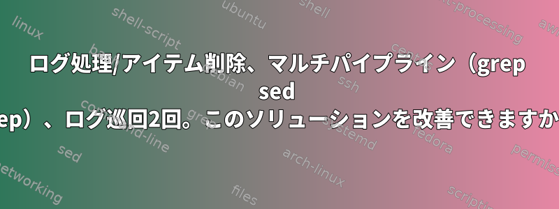 ログ処理/アイテム削除、マルチパイプライン（grep sed grep）、ログ巡回2回。このソリューションを改善できますか？