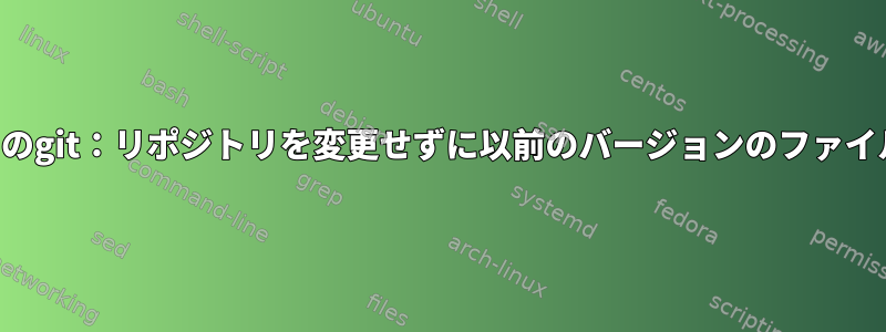 ローカルリポジトリのgit：リポジトリを変更せずに以前のバージョンのファイルをインポートする