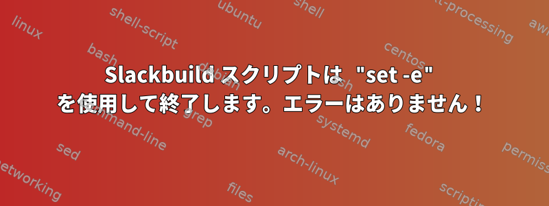 Slackbuild スクリプトは "set -e" を使用して終了します。エラーはありません！