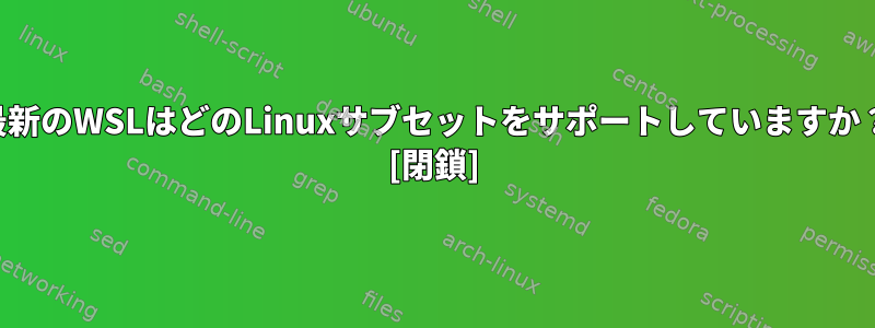 最新のWSLはどのLinuxサブセットをサポートしていますか？ [閉鎖]