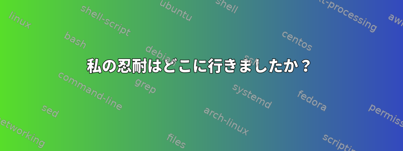 私の忍耐はどこに行きましたか？